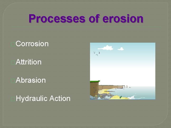 Processes of erosion �Corrosion �Attrition �Abrasion �Hydraulic Action 