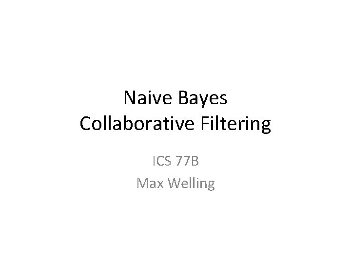 Naive Bayes Collaborative Filtering ICS 77 B Max Welling 