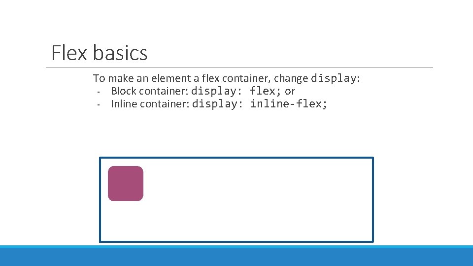 Flex basics To make an element a flex container, change display: - Block container: