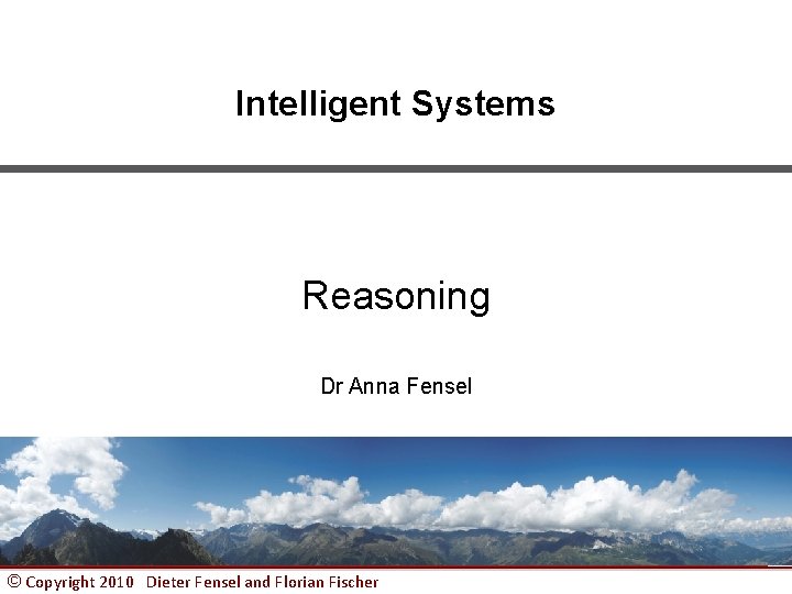 Intelligent Systems Reasoning Dr Anna Fensel © Copyright 2010 Dieter Fensel and Florian Fischer