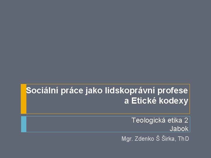 Sociální práce jako lidskoprávní profese a Etické kodexy Teologická etika 2 Jabok Mgr. Zdenko