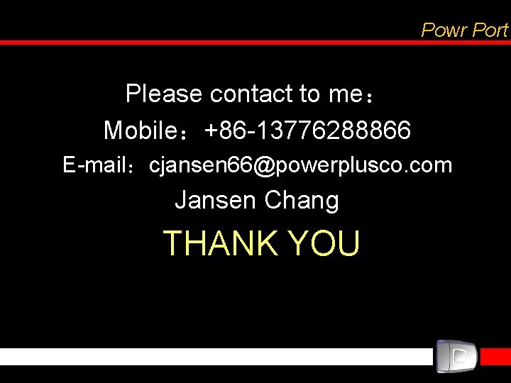 Powr Port Please contact to me： Mobile：+86 -13776288866 E-mail：cjansen 66@powerplusco. com Jansen Chang THANK