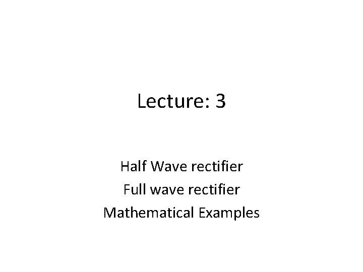 Lecture: 3 Half Wave rectifier Full wave rectifier Mathematical Examples Lecture: 3 Half Wave rectifier Full wave rectifier Mathematical Examples