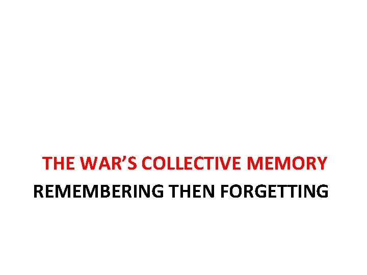 THE WAR’S COLLECTIVE MEMORY REMEMBERING THEN FORGETTING 