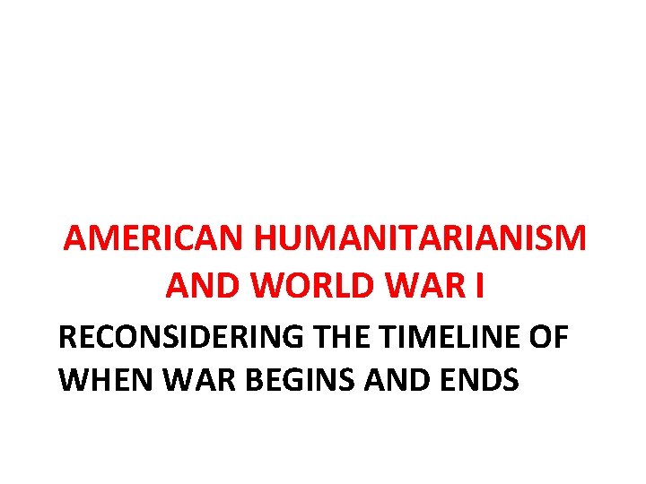 AMERICAN HUMANITARIANISM AND WORLD WAR I RECONSIDERING THE TIMELINE OF WHEN WAR BEGINS AND