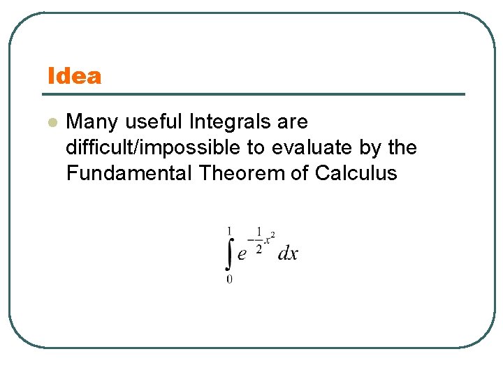 Idea l Many useful Integrals are difficult/impossible to evaluate by the Fundamental Theorem of