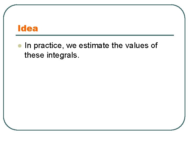 Idea l In practice, we estimate the values of these integrals. 