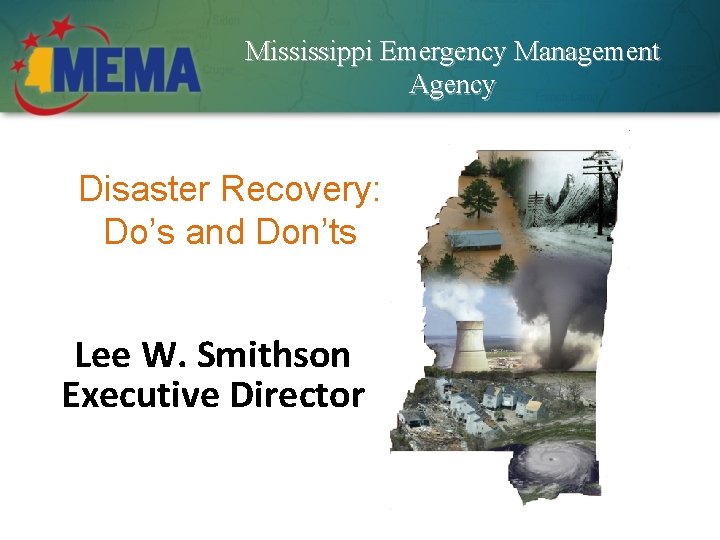 Mississippi Emergency Management Agency Disaster Recovery: Do’s and Don’ts Lee W. Smithson Executive Director