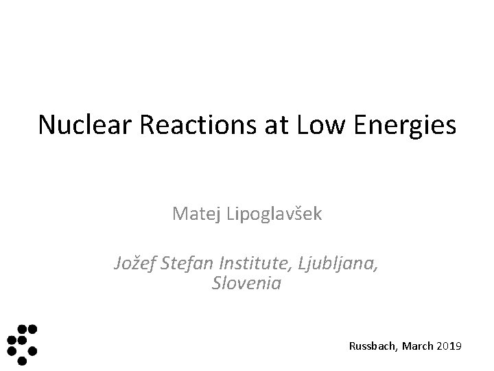 Nuclear Reactions at Low Energies Matej Lipoglavšek Jožef Stefan Institute, Ljubljana, Slovenia Russbach, March