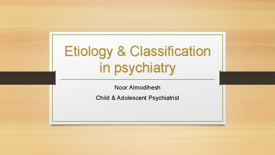 Etiology & Classification in psychiatry Noor Almodihesh Child & Adolescent Psychiatrist 