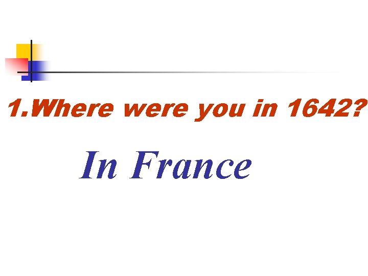 1. Where were you in 1642? In France 