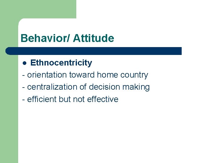 Behavior/ Attitude Ethnocentricity - orientation toward home country - centralization of decision making -