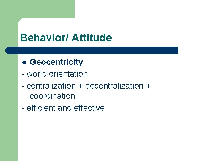 Behavior/ Attitude Geocentricity - world orientation - centralization + decentralization + coordination - efficient