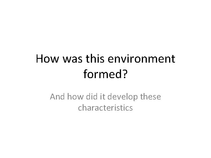How was this environment formed? And how did it develop these characteristics 
