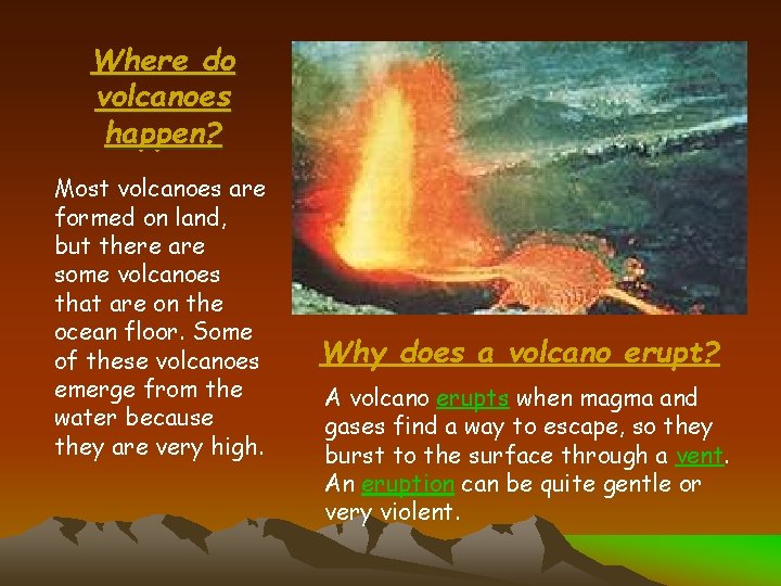 Where do volcanoes happen? Most volcanoes are formed on land, but there are some