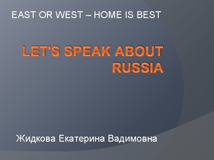 EAST OR WEST – HOME IS BEST LET'S SPEAK ABOUT RUSSIA Жидкова Екатерина Вадимовна