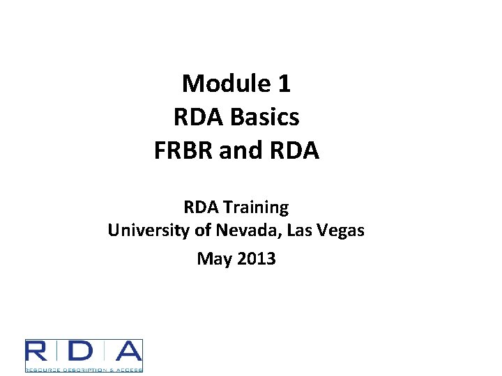 Module 1 RDA Basics FRBR and RDA Training University of Nevada, Las Vegas May