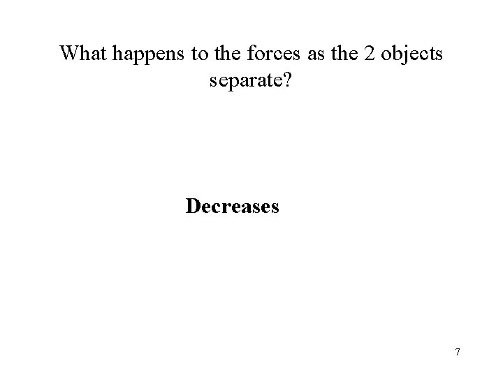 What happens to the forces as the 2 objects separate? Decreases 7 