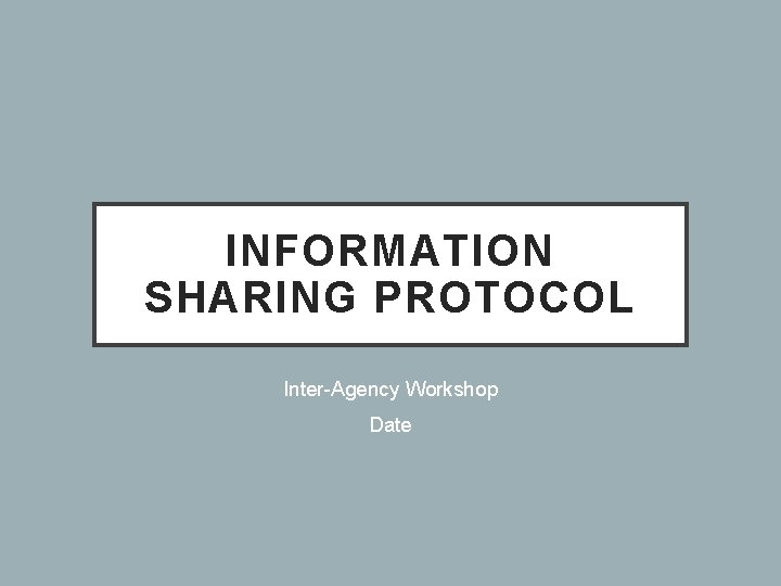 INFORMATION SHARING PROTOCOL Inter-Agency Workshop Date 