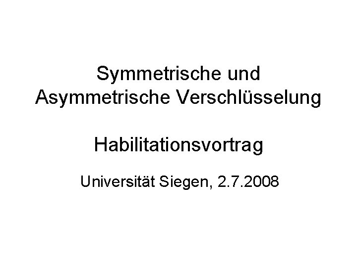 Symmetrische und Asymmetrische Verschlüsselung Habilitationsvortrag Universität Siegen, 2. 7. 2008 