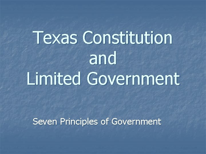 Texas Constitution and Limited Government Seven Principles of Government Texas Constitution and Limited Government Seven Principles of Government