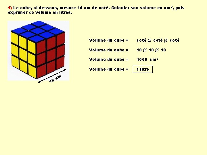 1) Le cube, ci-dessous, mesure 10 cm de coté. Calculer son volume en cm 1) Le cube, ci-dessous, mesure 10 cm de coté. Calculer son volume en cm