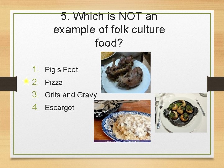 5. Which is NOT an example of folk culture food? 1. 2. 3. 4.