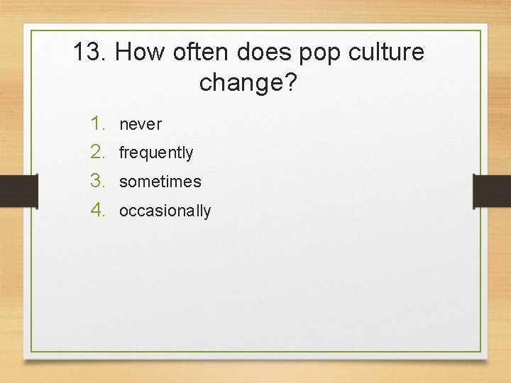 13. How often does pop culture change? 1. 2. 3. 4. never frequently sometimes