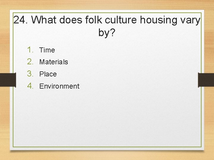 24. What does folk culture housing vary by? 1. 2. 3. 4. Time Materials