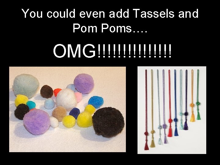 You could even add Tassels and Poms…. OMG!!!!!!!! 