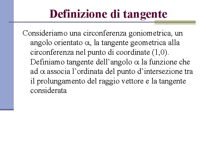Definizione di tangente Consideriamo una circonferenza goniometrica, un angolo orientato , la tangente geometrica