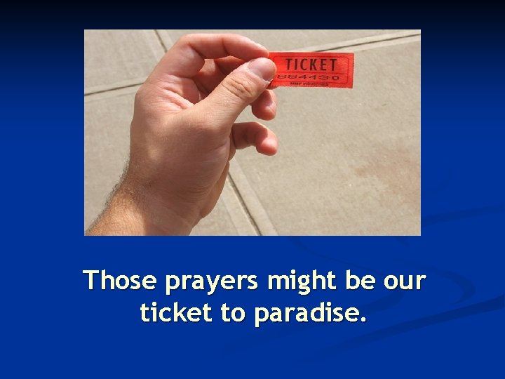 Those prayers might be our ticket to paradise. 