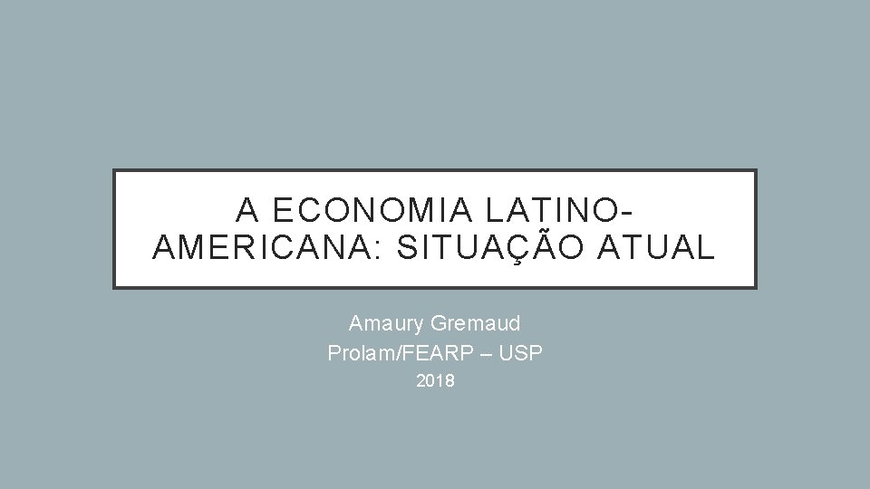 A ECONOMIA LATINOAMERICANA: SITUAÇÃO ATUAL Amaury Gremaud Prolam/FEARP – USP 2018 