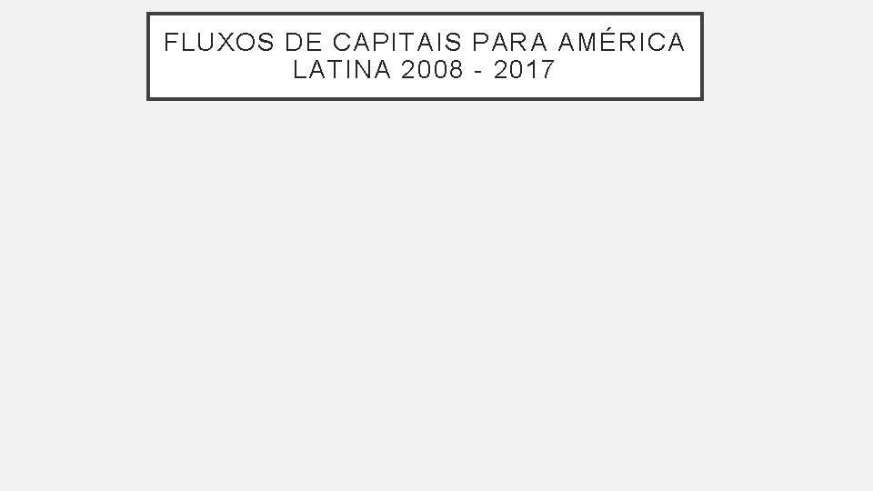 FLUXOS DE CAPITAIS PARA AMÉRICA LATINA 2008 - 2017 