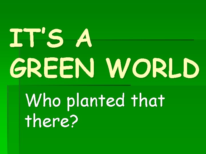 IT’S A GREEN WORLD Who planted that there? 