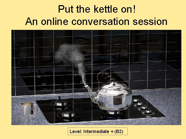 Put the kettle on! An online conversation session Level: Intermediate + (B 2) 