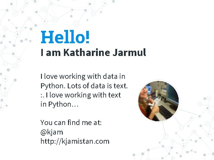 Hello! I am Katharine Jarmul I love working with data in Python. Lots of