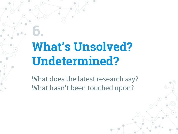 6. What’s Unsolved? Undetermined? What does the latest research say? What hasn’t been touched