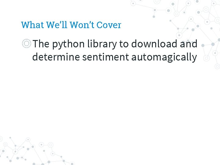 What We’ll Won’t Cover ◎The python library to download and determine sentiment automagically 