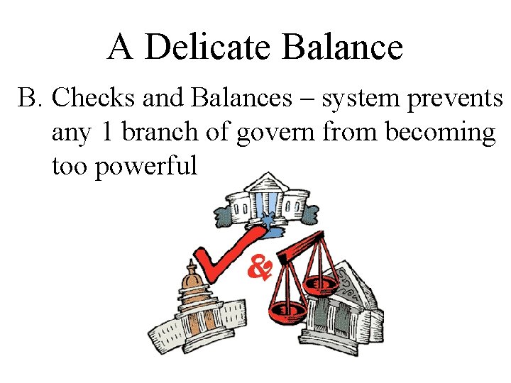 A Delicate Balance B. Checks and Balances – system prevents any 1 branch of