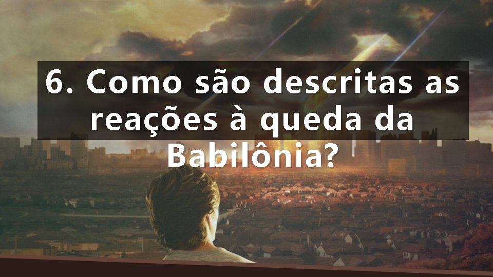 6. Como são descritas as reações à queda da Babilônia? 