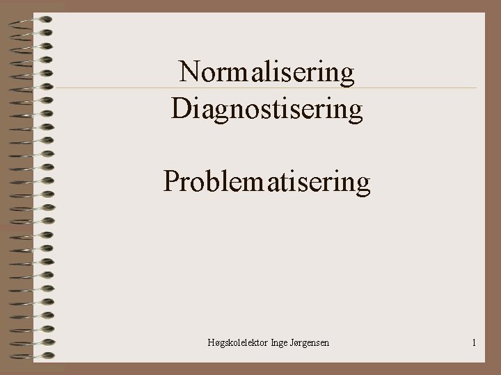 Normalisering Diagnostisering Problematisering Høgskolelektor Inge Jørgensen 1 