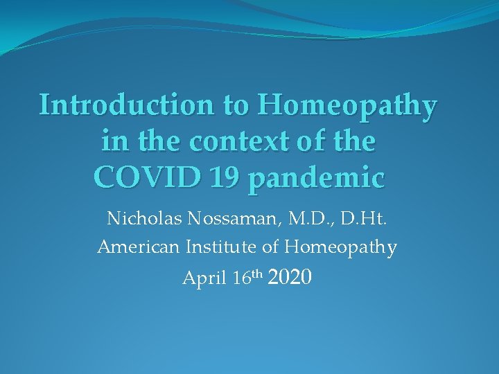 Introduction to Homeopathy in the context of the COVID 19 pandemic Nicholas Nossaman, M.