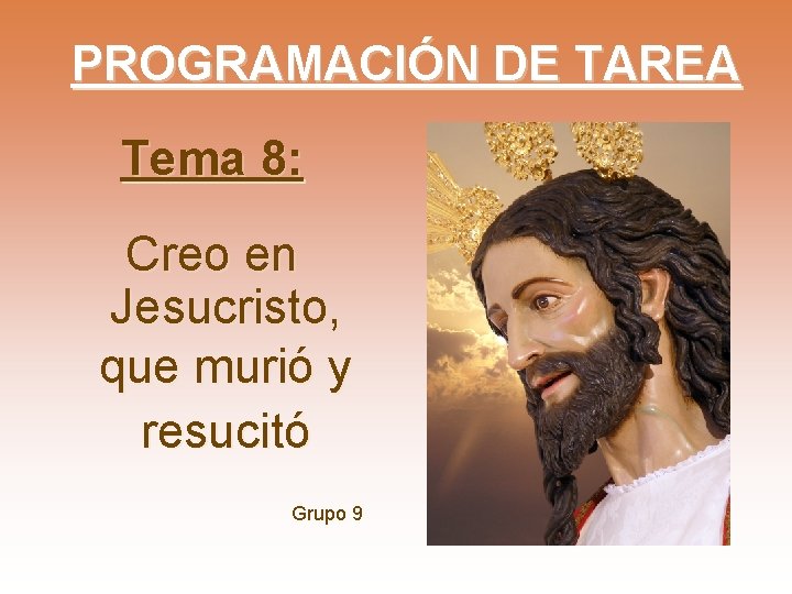 PROGRAMACIÓN DE TAREA Tema 8: Creo en Jesucristo, que murió y resucitó Grupo 9 PROGRAMACIÓN DE TAREA Tema 8: Creo en Jesucristo, que murió y resucitó Grupo 9
