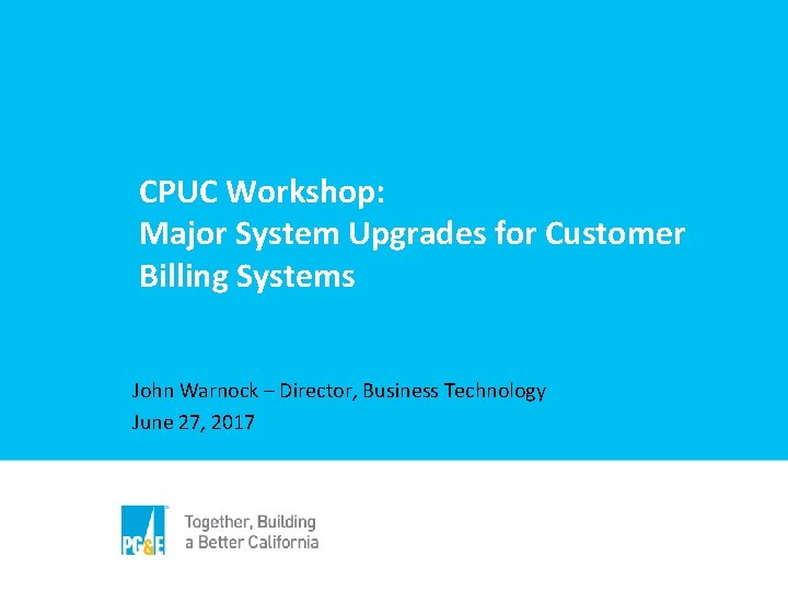 CPUC Workshop: Major System Upgrades for Customer Billing Systems John Warnock – Director, Business