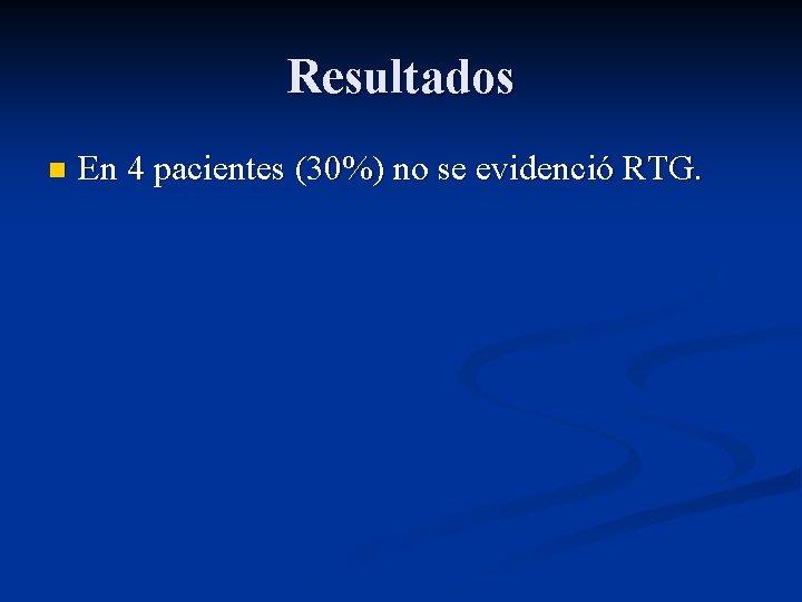 Resultados n En 4 pacientes (30%) no se evidenció RTG. 