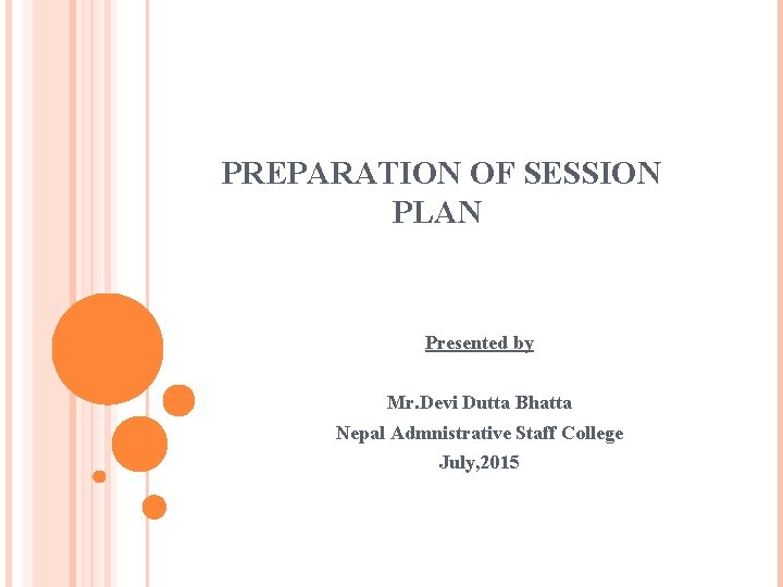 PREPARATION OF SESSION PLAN Presented by Mr. Devi Dutta Bhatta Nepal Admnistrative Staff College