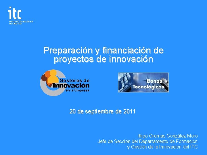 Preparación y financiación de proyectos de innovación 20 de septiembre de 2011 Iñigo Oramas