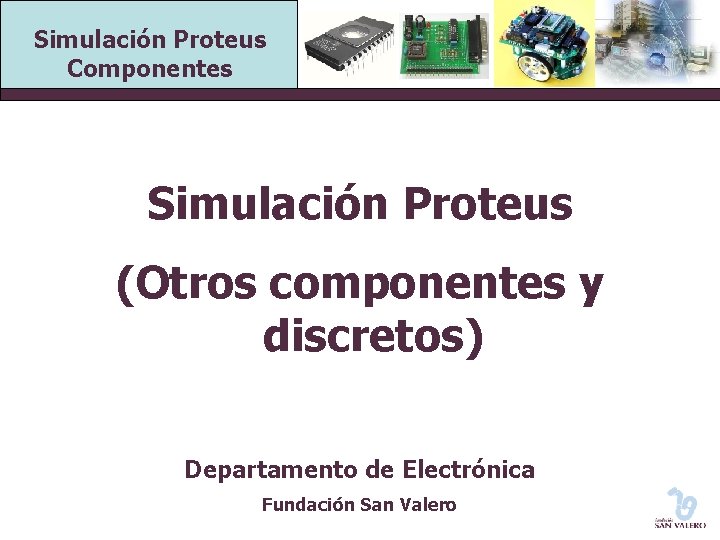 Simulación Proteus Componentes Simulación Proteus (Otros componentes y discretos) Departamento de Electrónica Fundación San