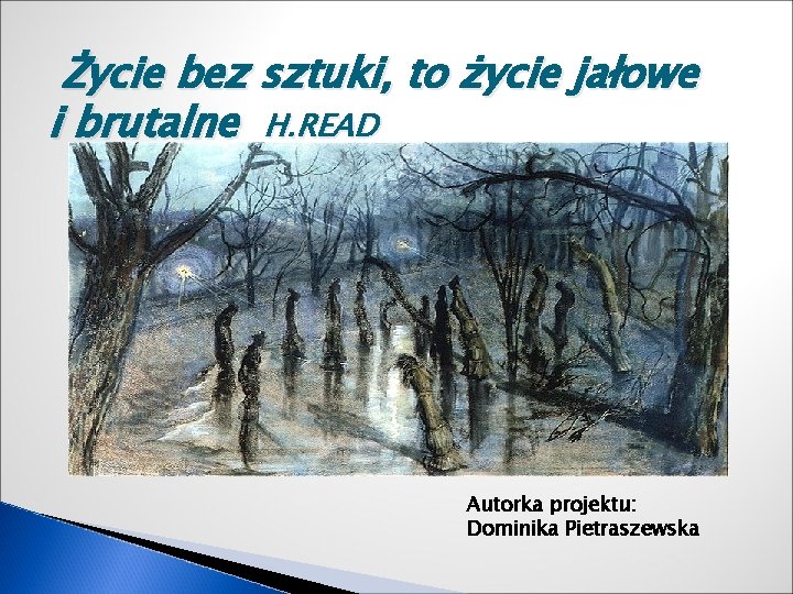 Życie bez sztuki, to życie jałowe i brutalne H. READ Autorka projektu: Dominika Pietraszewska